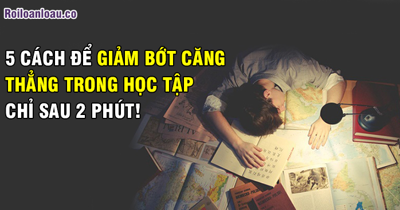  5 CÁCH ĐỂ GIẢM BỚT CĂNG THẲNG TRONG HỌC TẬP  CHỈ SAU 2 PHÚT!