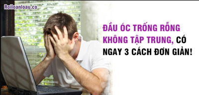 ĐẦU ÓC TRỐNG RỖNG KHÔNG TẬP TRUNG, CÓ NGAY 3 CÁCH ĐƠN GIẢN!